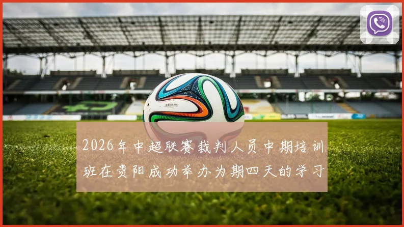 2026年中超联赛裁判人员中期培训班在贵阳成功举办为期四天的学习与交流活动