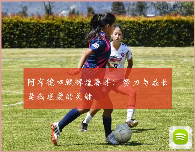 阿布德回顾辉煌赛季：努力与成长是我逆袭的关键