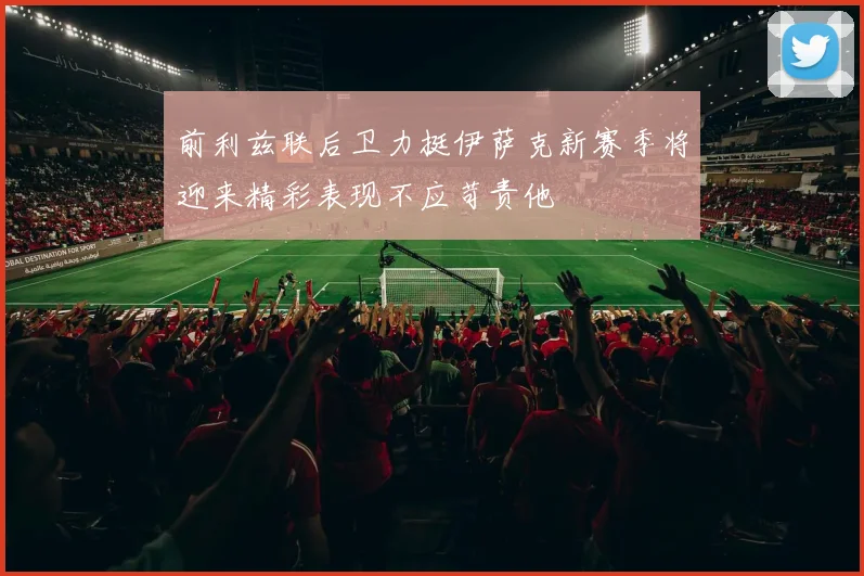 前利兹联后卫力挺伊萨克新赛季将迎来精彩表现不应苛责他