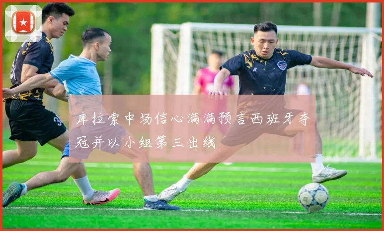 库拉索中场信心满满预言西班牙夺冠并以小组第三出线