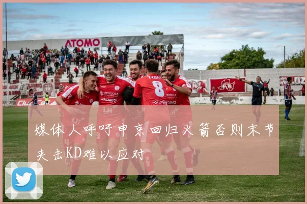媒体人呼吁申京回归火箭否则末节夹击KD难以应对