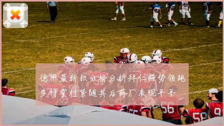 德甲最新积分榜分析拜仁强势领跑多特霍村紧随其后药厂表现平平