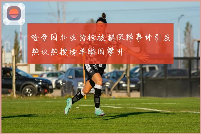 哈登因非法持枪被捕保释事件引发热议热搜榜单瞬间攀升