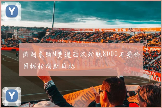 热刺求购M费遭西汉姆联8000万要价困扰转向新目标