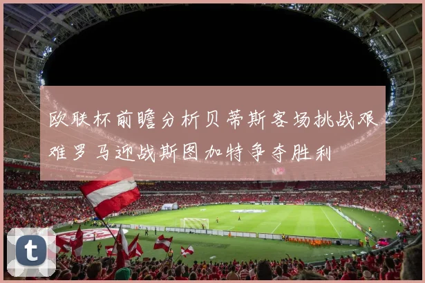 欧联杯前瞻分析贝蒂斯客场挑战艰难罗马迎战斯图加特争夺胜利
