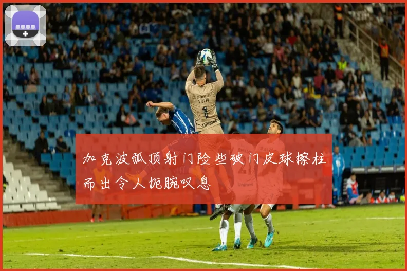 加克波弧顶射门险些破门皮球擦柱而出令人扼腕叹息