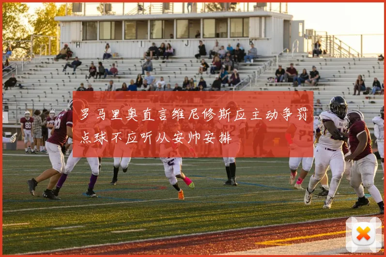 罗马里奥直言维尼修斯应主动争罚点球不应听从安帅安排