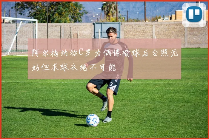 阿尔梅纳称C罗为偶像输球后合照无妨但求球衣绝不可能