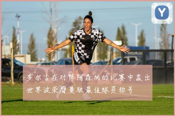 多尔古在对阵阿森纳的比赛中轰出世界波荣膺曼联最佳球员称号
