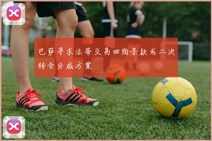 巴萨寻求法蒂交易回购条款或二次转会分成方案