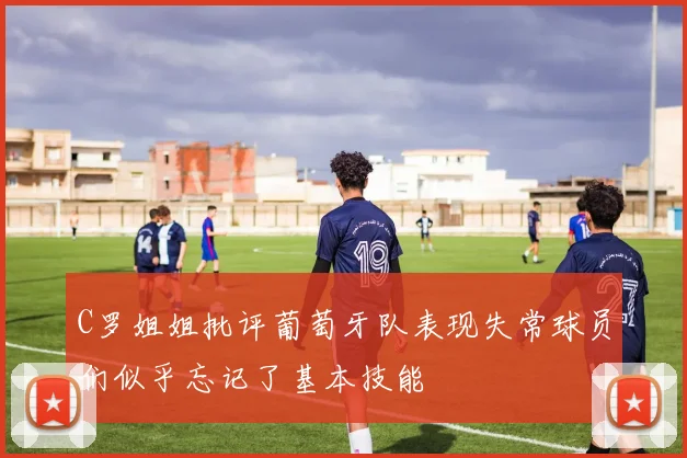 C罗姐姐批评葡萄牙队表现失常球员们似乎忘记了基本技能