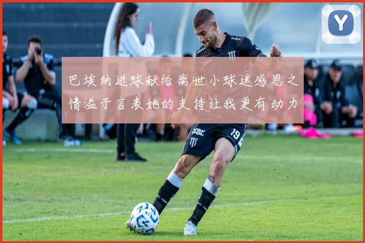 巴埃纳进球献给离世小球迷感恩之情溢于言表她的支持让我更有动力