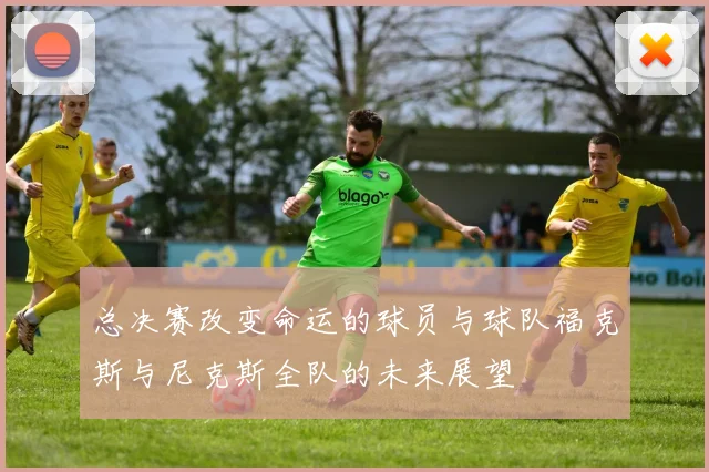 总决赛改变命运的球员与球队福克斯与尼克斯全队的未来展望