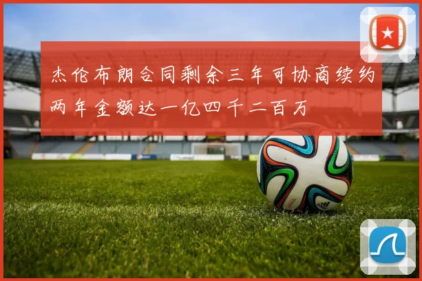 杰伦布朗合同剩余三年可协商续约两年金额达一亿四千二百万