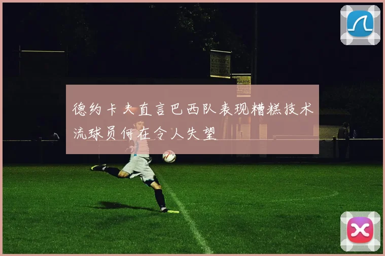 德约卡夫直言巴西队表现糟糕技术流球员何在令人失望