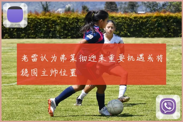 老雷认为弗莱彻迎来重要机遇或将稳固主帅位置