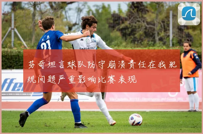 芬奇坦言球队防守崩溃责任在我犯规问题严重影响比赛表现
