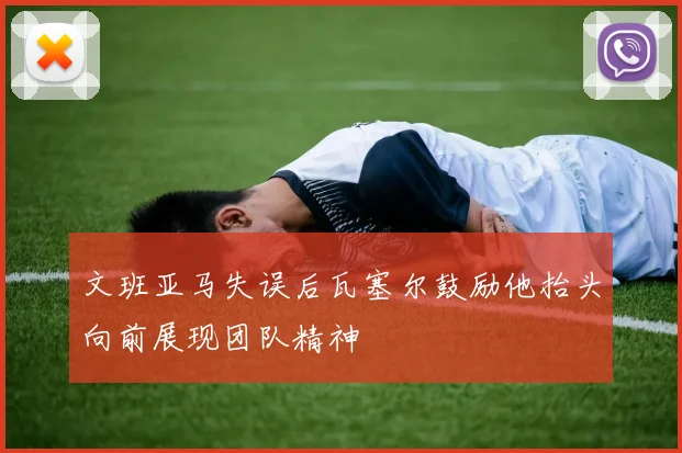 文班亚马失误后瓦塞尔鼓励他抬头向前展现团队精神