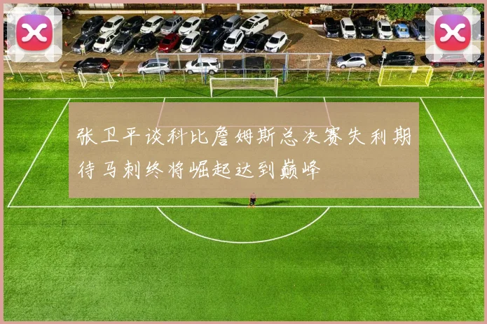 张卫平谈科比詹姆斯总决赛失利期待马刺终将崛起达到巅峰