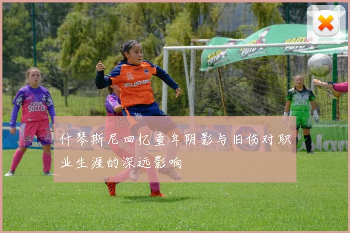 什琴斯尼回忆童年阴影与旧伤对职业生涯的深远影响
