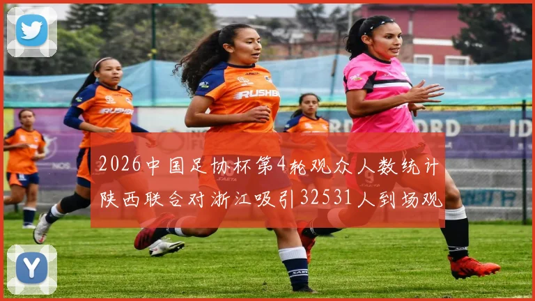 2026中国足协杯第4轮观众人数统计陕西联合对浙江吸引32531人到场观看