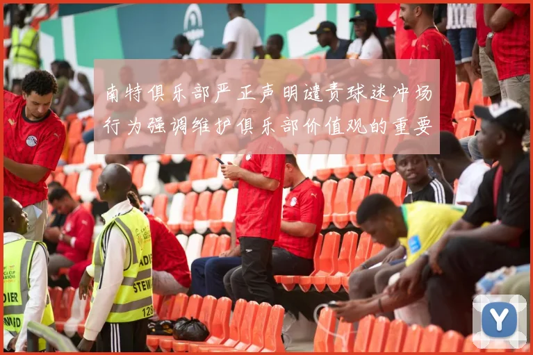 南特俱乐部严正声明谴责球迷冲场行为强调维护俱乐部价值观的重要性