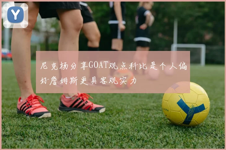 尼克杨分享GOAT观点科比是个人偏好詹姆斯更具客观实力