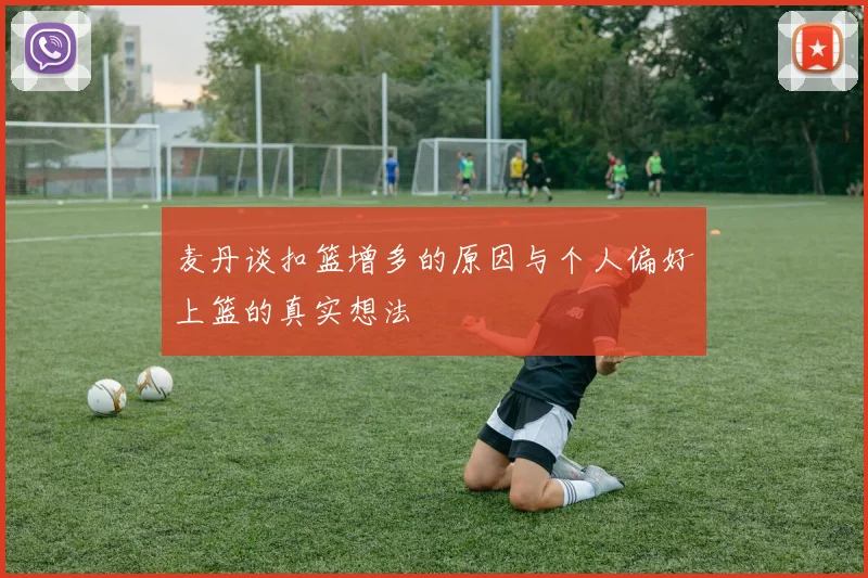 麦丹谈扣篮增多的原因与个人偏好上篮的真实想法