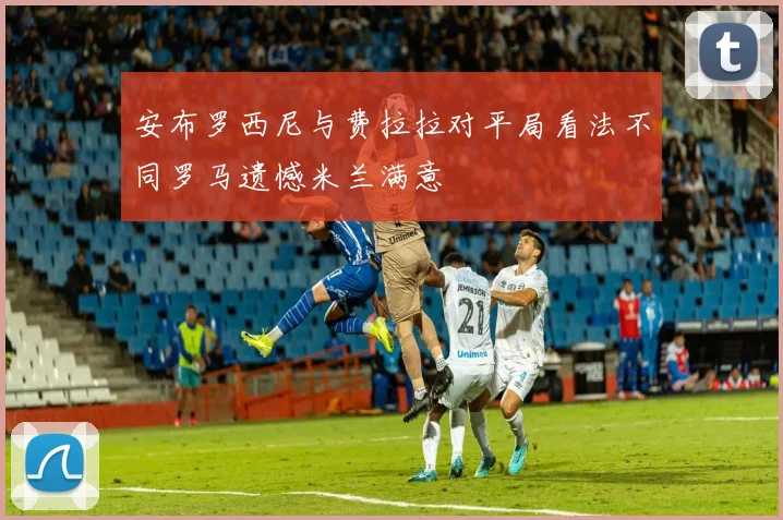 安布罗西尼与费拉拉对平局看法不同罗马遗憾米兰满意