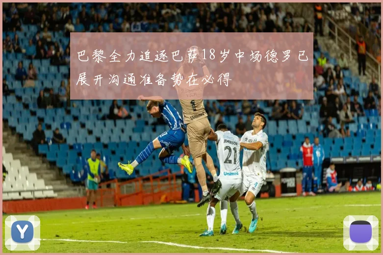 巴黎全力追逐巴萨18岁中场德罗已展开沟通准备势在必得