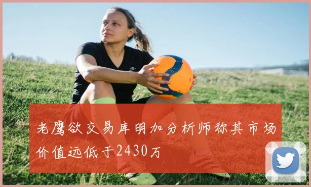 老鹰欲交易库明加分析师称其市场价值远低于2430万